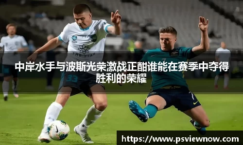 中岸水手与波斯光荣激战正酣谁能在赛季中夺得胜利的荣耀