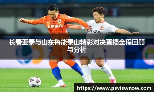 长春亚泰与山东鲁能泰山精彩对决直播全程回顾与分析