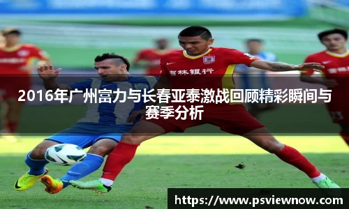 2016年广州富力与长春亚泰激战回顾精彩瞬间与赛季分析