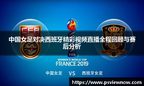 中国女足对决西班牙精彩视频直播全程回顾与赛后分析