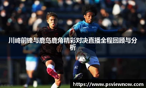 川崎前锋与鹿岛鹿角精彩对决直播全程回顾与分析