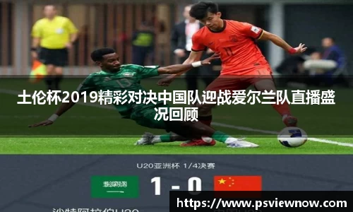 土伦杯2019精彩对决中国队迎战爱尔兰队直播盛况回顾